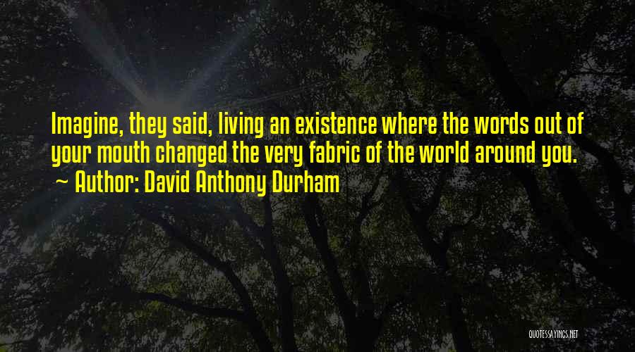 David Anthony Durham Quotes: Imagine, They Said, Living An Existence Where The Words Out Of Your Mouth Changed The Very Fabric Of The World