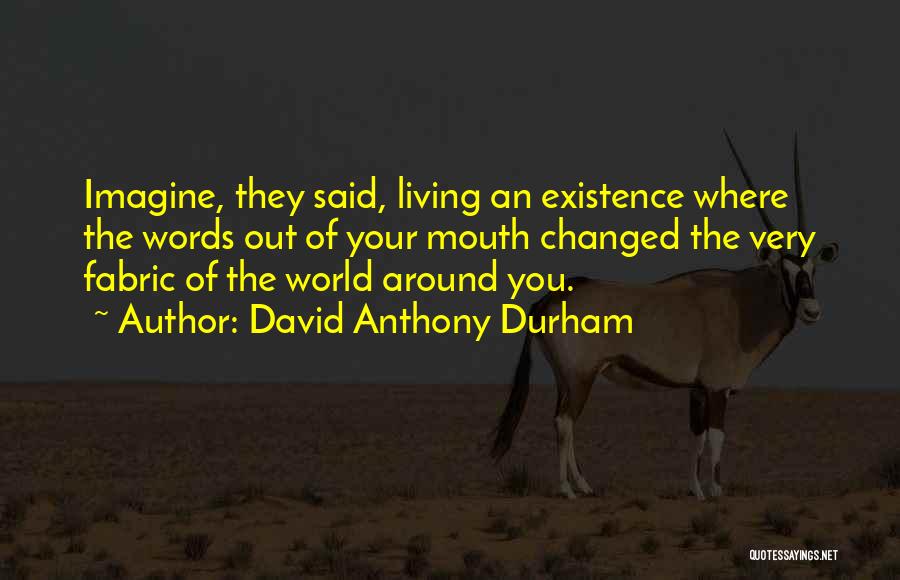 David Anthony Durham Quotes: Imagine, They Said, Living An Existence Where The Words Out Of Your Mouth Changed The Very Fabric Of The World