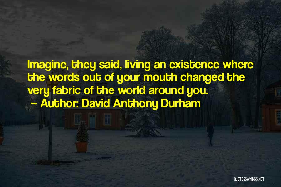 David Anthony Durham Quotes: Imagine, They Said, Living An Existence Where The Words Out Of Your Mouth Changed The Very Fabric Of The World