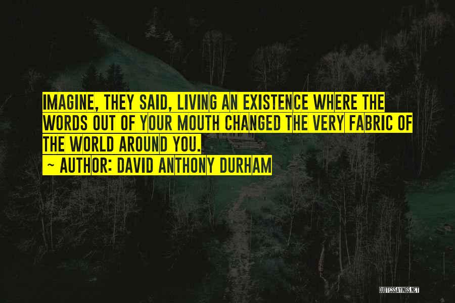 David Anthony Durham Quotes: Imagine, They Said, Living An Existence Where The Words Out Of Your Mouth Changed The Very Fabric Of The World