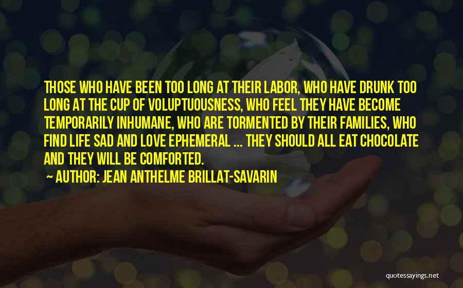 Jean Anthelme Brillat-Savarin Quotes: Those Who Have Been Too Long At Their Labor, Who Have Drunk Too Long At The Cup Of Voluptuousness, Who