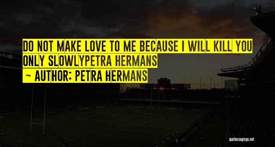 Petra Hermans Quotes: Do Not Make Love To Me Because I Will Kill You Only Slowlypetra Hermans