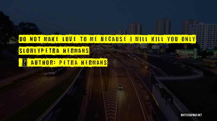 Petra Hermans Quotes: Do Not Make Love To Me Because I Will Kill You Only Slowlypetra Hermans