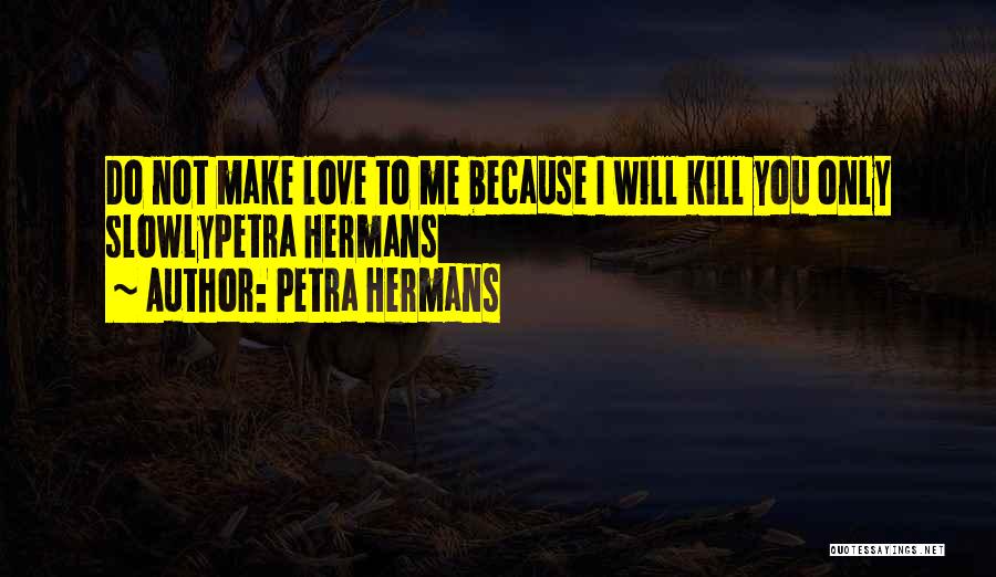 Petra Hermans Quotes: Do Not Make Love To Me Because I Will Kill You Only Slowlypetra Hermans