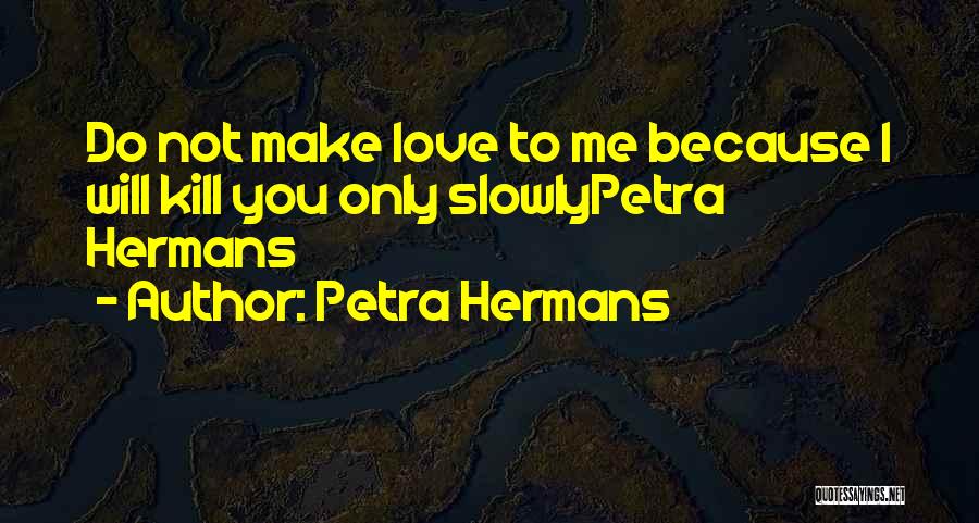 Petra Hermans Quotes: Do Not Make Love To Me Because I Will Kill You Only Slowlypetra Hermans