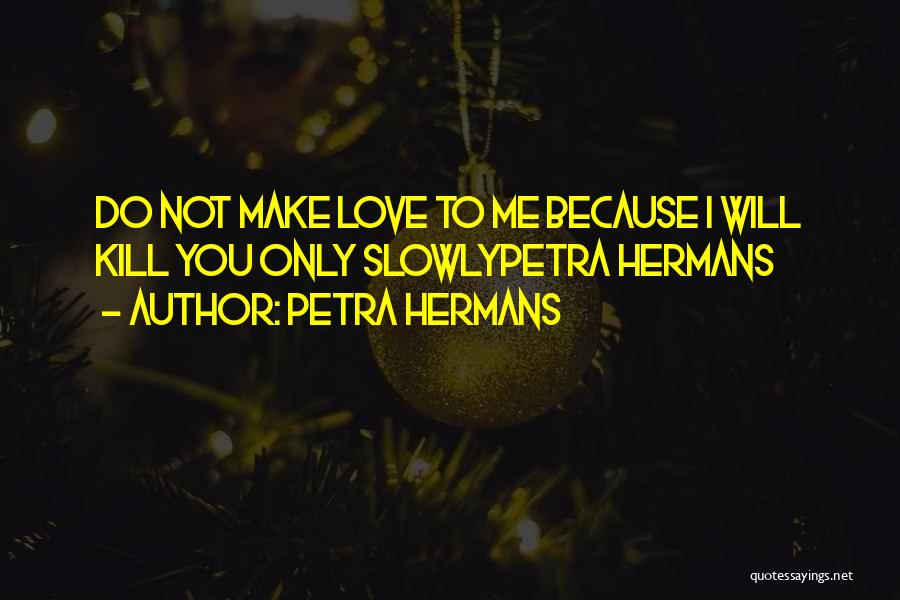 Petra Hermans Quotes: Do Not Make Love To Me Because I Will Kill You Only Slowlypetra Hermans