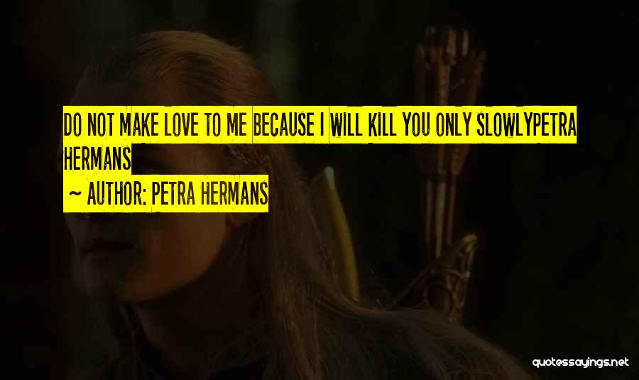 Petra Hermans Quotes: Do Not Make Love To Me Because I Will Kill You Only Slowlypetra Hermans