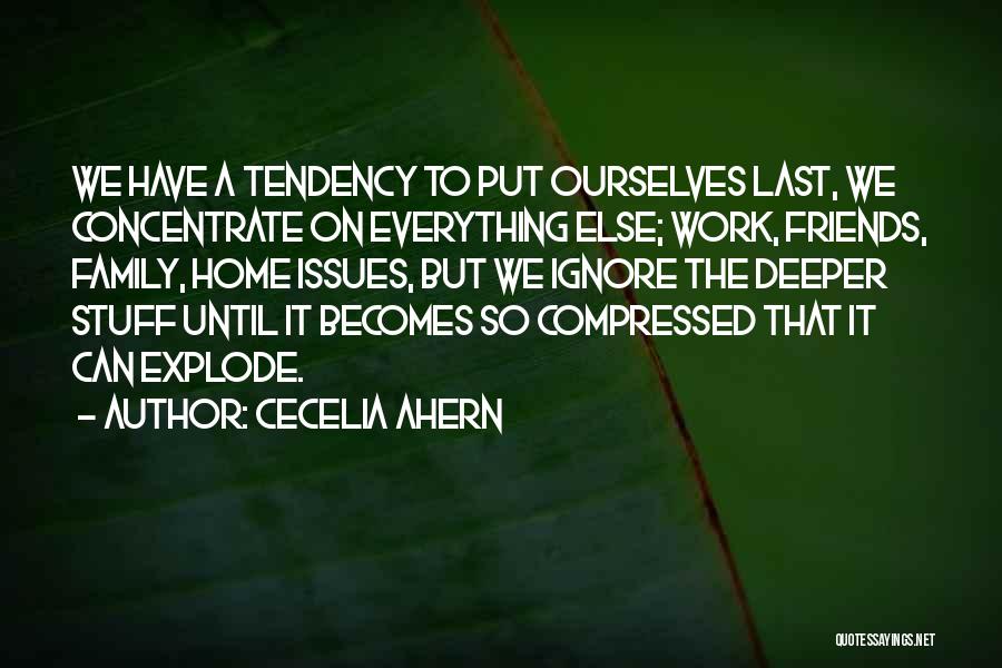 Cecelia Ahern Quotes: We Have A Tendency To Put Ourselves Last, We Concentrate On Everything Else; Work, Friends, Family, Home Issues, But We