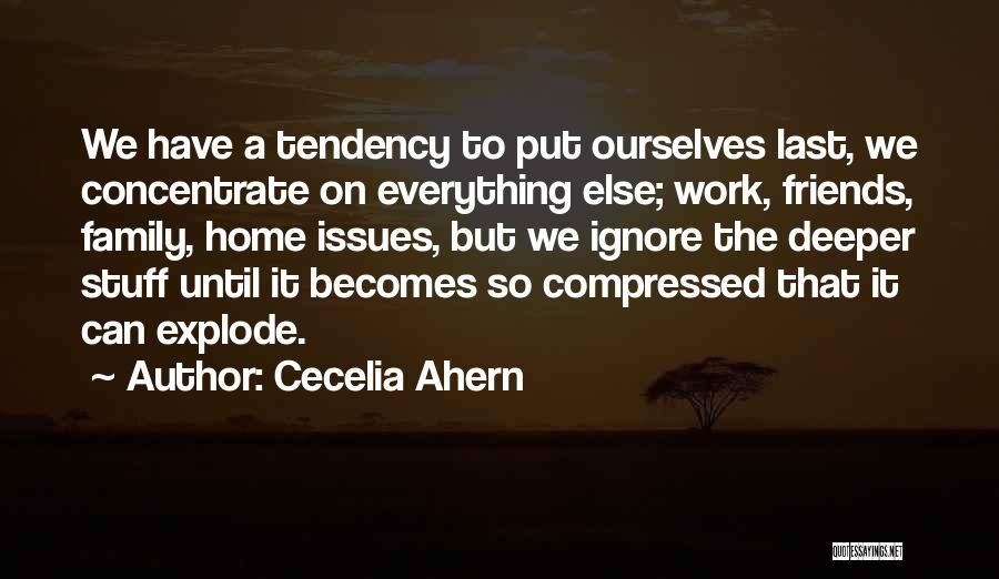 Cecelia Ahern Quotes: We Have A Tendency To Put Ourselves Last, We Concentrate On Everything Else; Work, Friends, Family, Home Issues, But We