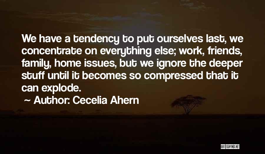 Cecelia Ahern Quotes: We Have A Tendency To Put Ourselves Last, We Concentrate On Everything Else; Work, Friends, Family, Home Issues, But We