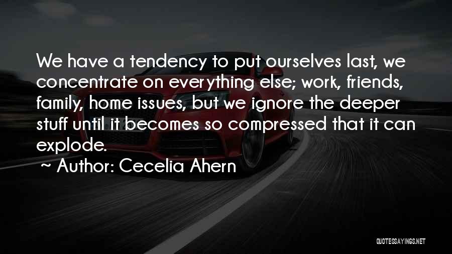 Cecelia Ahern Quotes: We Have A Tendency To Put Ourselves Last, We Concentrate On Everything Else; Work, Friends, Family, Home Issues, But We