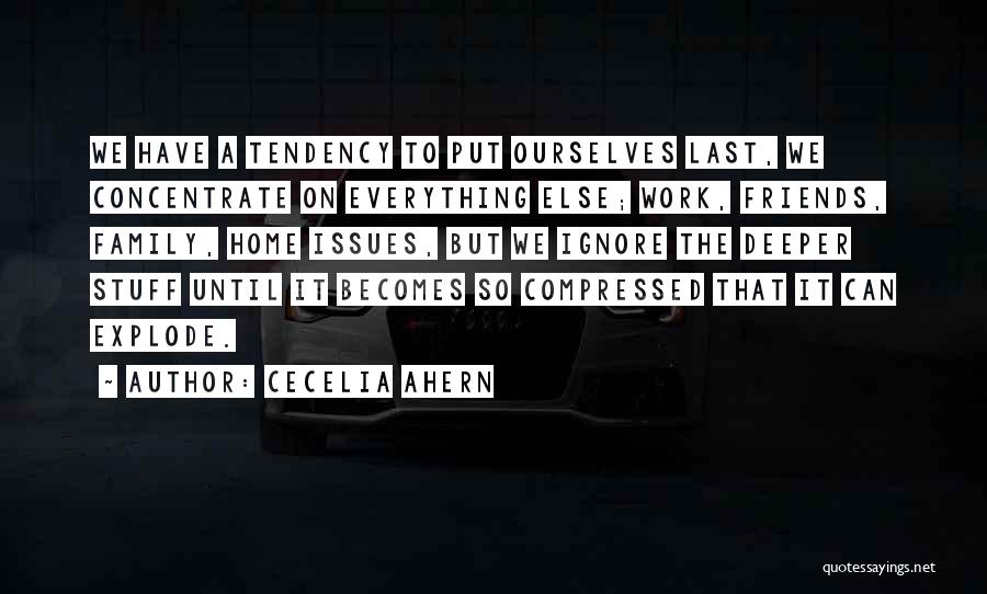 Cecelia Ahern Quotes: We Have A Tendency To Put Ourselves Last, We Concentrate On Everything Else; Work, Friends, Family, Home Issues, But We