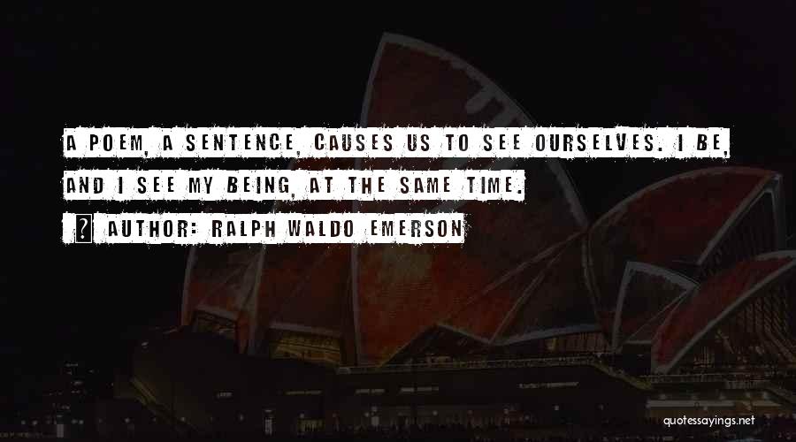 Ralph Waldo Emerson Quotes: A Poem, A Sentence, Causes Us To See Ourselves. I Be, And I See My Being, At The Same Time.
