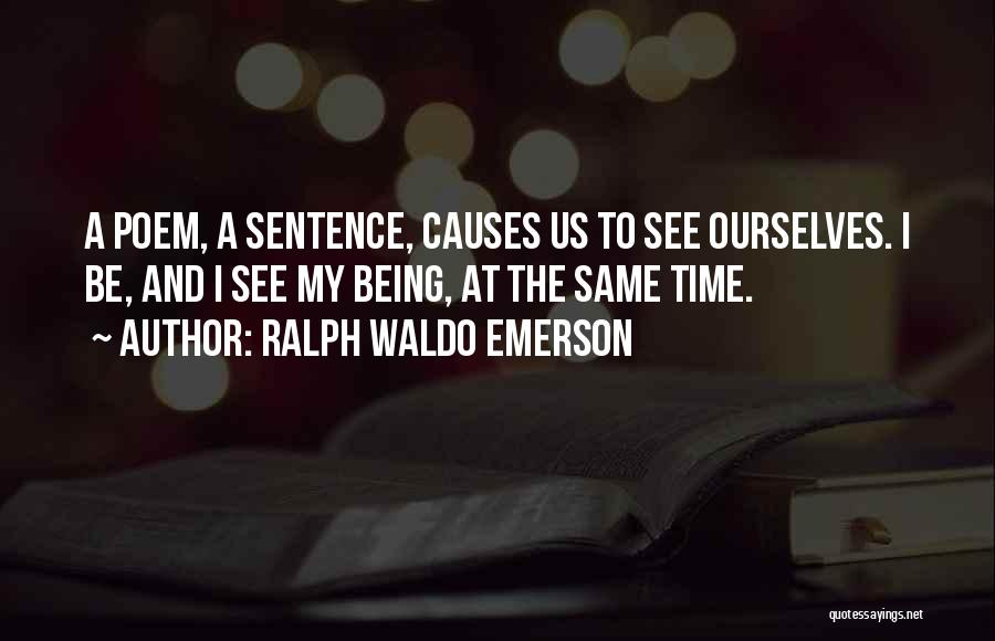 Ralph Waldo Emerson Quotes: A Poem, A Sentence, Causes Us To See Ourselves. I Be, And I See My Being, At The Same Time.