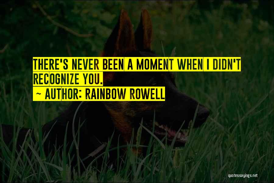 Rainbow Rowell Quotes: There's Never Been A Moment When I Didn't Recognize You.