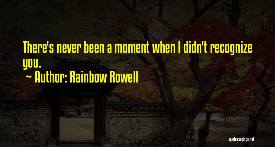 Rainbow Rowell Quotes: There's Never Been A Moment When I Didn't Recognize You.