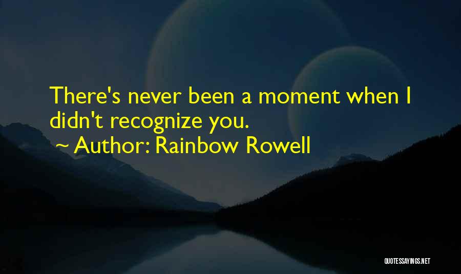 Rainbow Rowell Quotes: There's Never Been A Moment When I Didn't Recognize You.