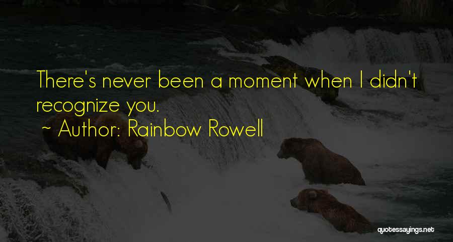 Rainbow Rowell Quotes: There's Never Been A Moment When I Didn't Recognize You.