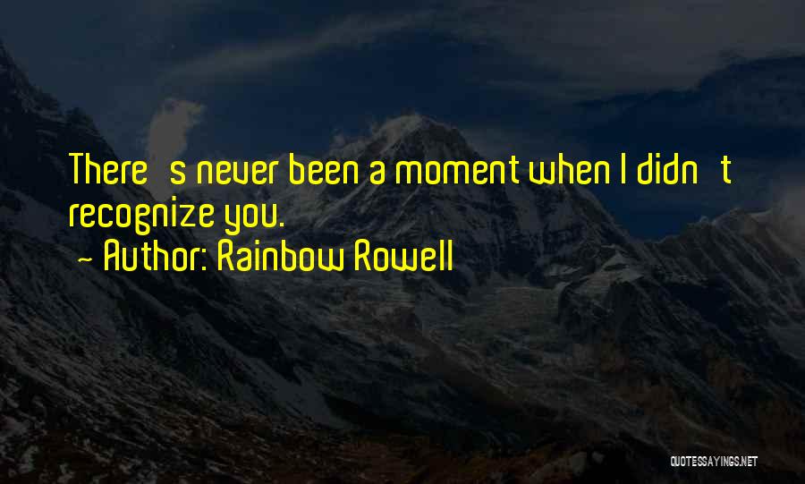 Rainbow Rowell Quotes: There's Never Been A Moment When I Didn't Recognize You.