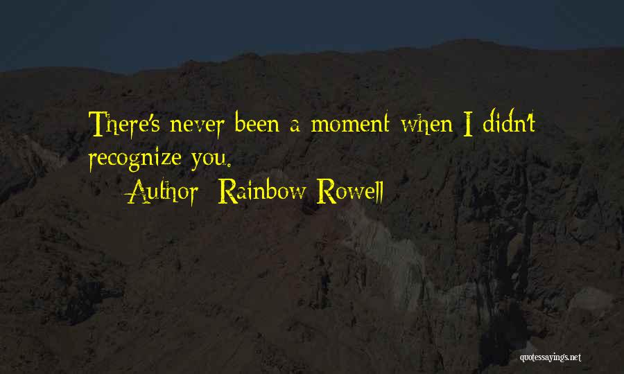 Rainbow Rowell Quotes: There's Never Been A Moment When I Didn't Recognize You.