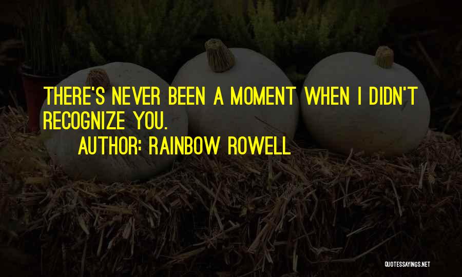 Rainbow Rowell Quotes: There's Never Been A Moment When I Didn't Recognize You.