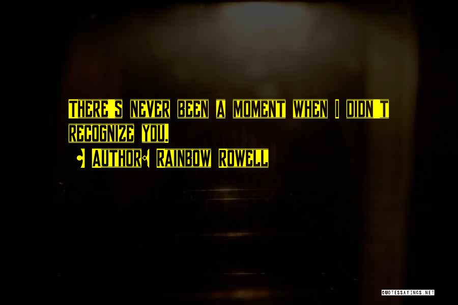 Rainbow Rowell Quotes: There's Never Been A Moment When I Didn't Recognize You.