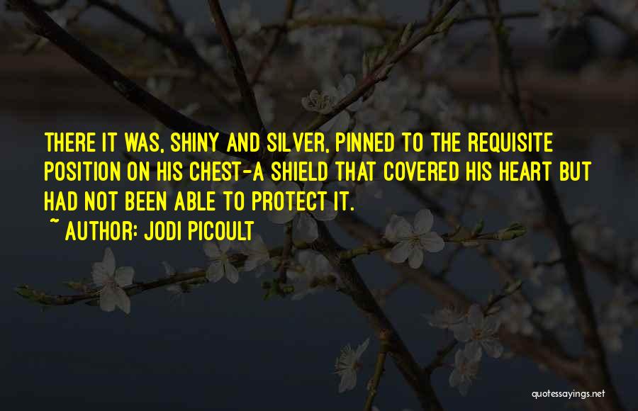 Jodi Picoult Quotes: There It Was, Shiny And Silver, Pinned To The Requisite Position On His Chest-a Shield That Covered His Heart But