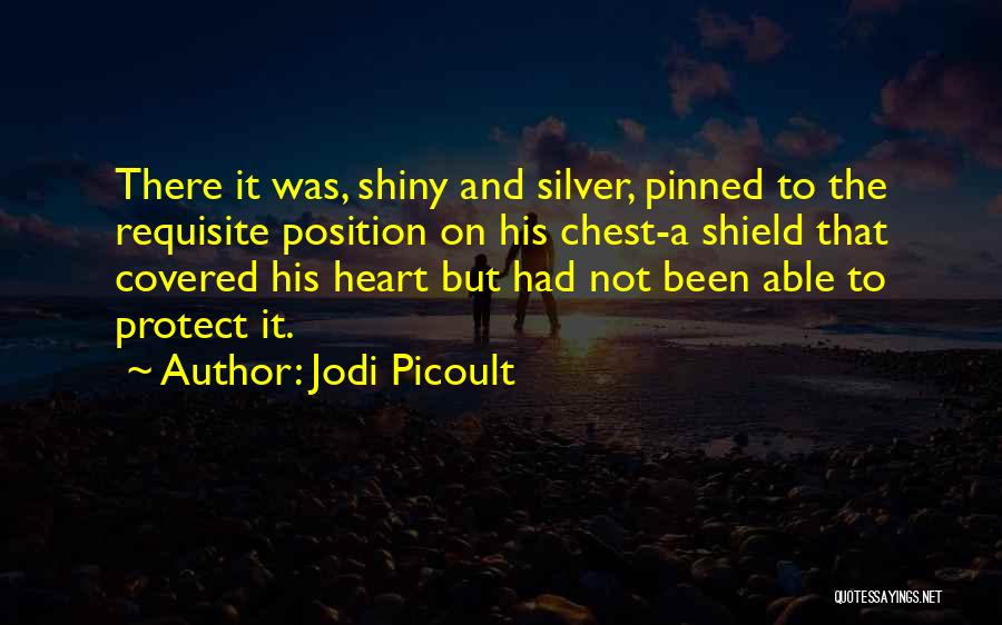 Jodi Picoult Quotes: There It Was, Shiny And Silver, Pinned To The Requisite Position On His Chest-a Shield That Covered His Heart But