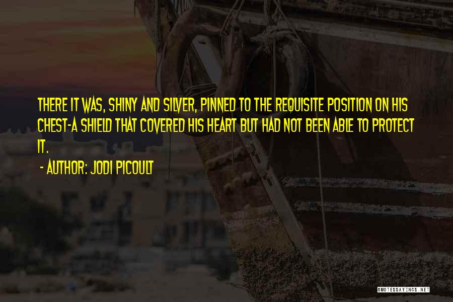 Jodi Picoult Quotes: There It Was, Shiny And Silver, Pinned To The Requisite Position On His Chest-a Shield That Covered His Heart But