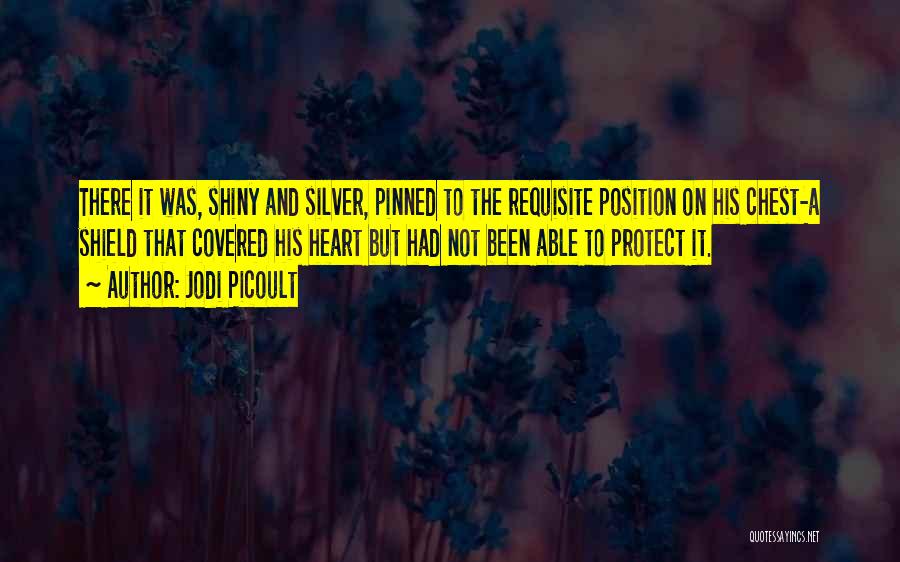 Jodi Picoult Quotes: There It Was, Shiny And Silver, Pinned To The Requisite Position On His Chest-a Shield That Covered His Heart But