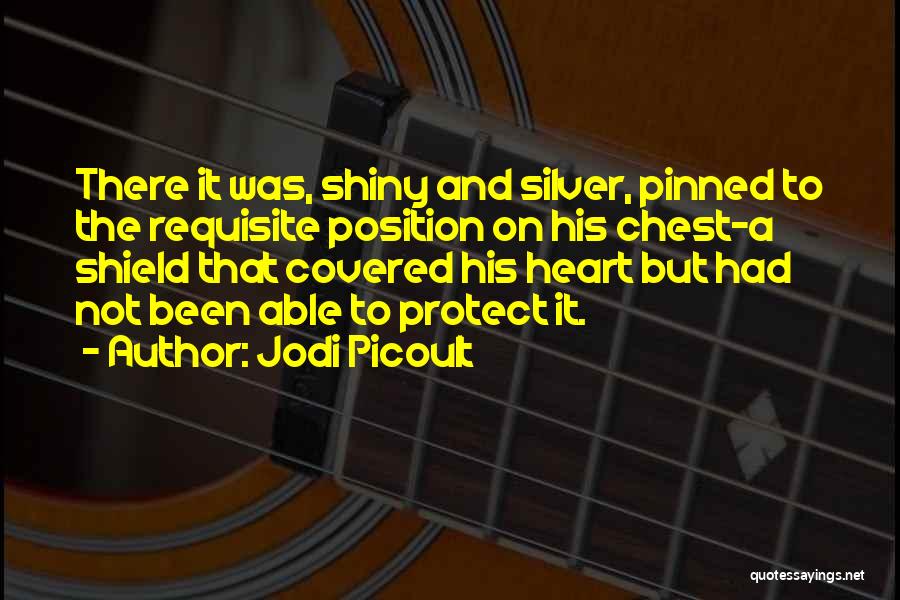 Jodi Picoult Quotes: There It Was, Shiny And Silver, Pinned To The Requisite Position On His Chest-a Shield That Covered His Heart But