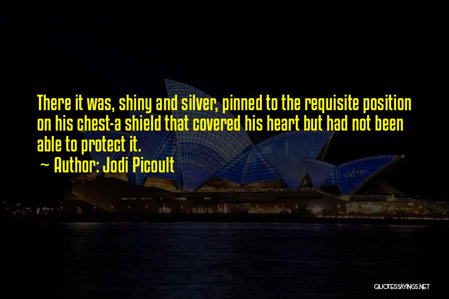 Jodi Picoult Quotes: There It Was, Shiny And Silver, Pinned To The Requisite Position On His Chest-a Shield That Covered His Heart But