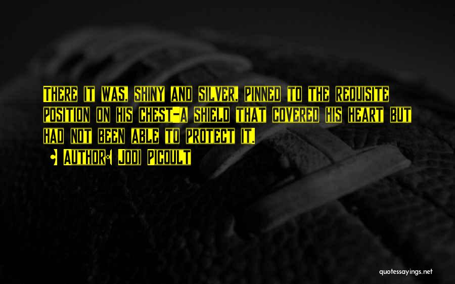 Jodi Picoult Quotes: There It Was, Shiny And Silver, Pinned To The Requisite Position On His Chest-a Shield That Covered His Heart But