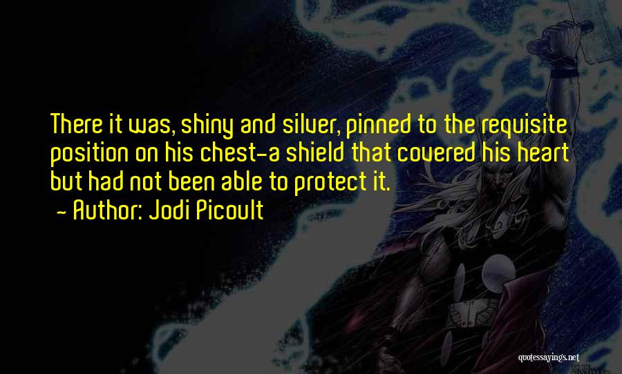 Jodi Picoult Quotes: There It Was, Shiny And Silver, Pinned To The Requisite Position On His Chest-a Shield That Covered His Heart But