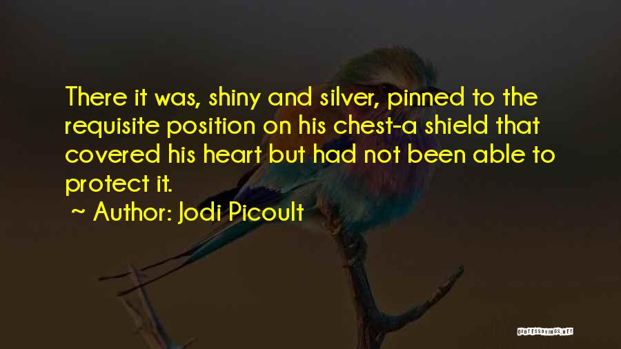 Jodi Picoult Quotes: There It Was, Shiny And Silver, Pinned To The Requisite Position On His Chest-a Shield That Covered His Heart But