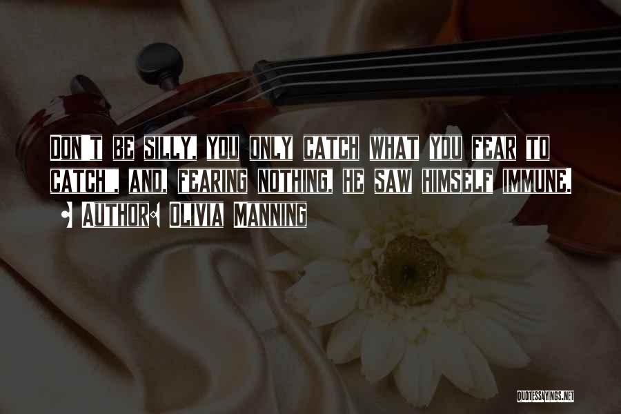 Olivia Manning Quotes: Don't Be Silly, You Only Catch What You Fear To Catch, And, Fearing Nothing, He Saw Himself Immune.