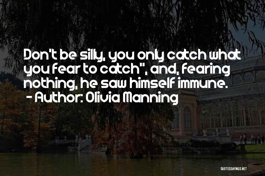 Olivia Manning Quotes: Don't Be Silly, You Only Catch What You Fear To Catch, And, Fearing Nothing, He Saw Himself Immune.