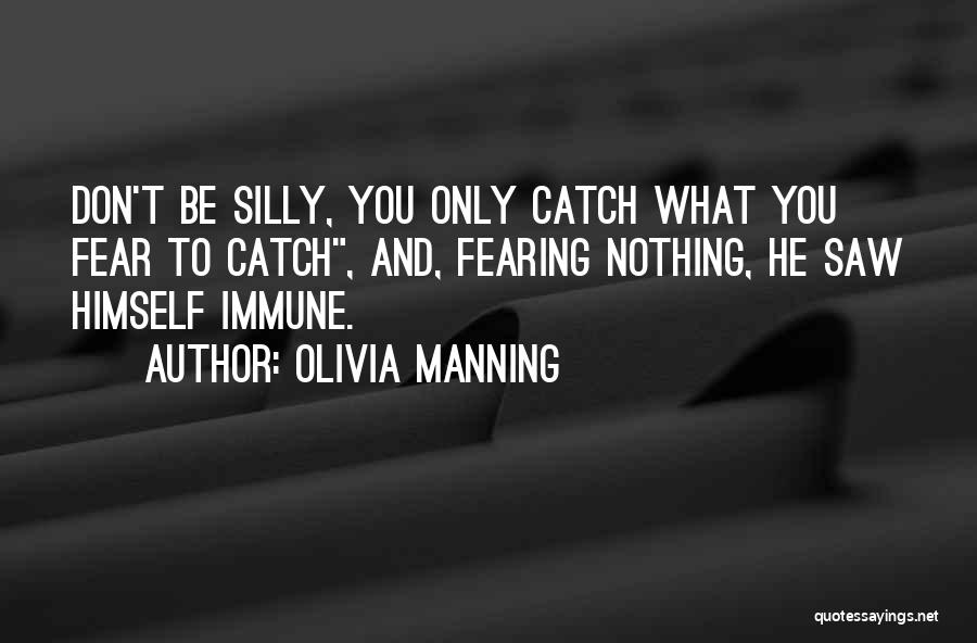 Olivia Manning Quotes: Don't Be Silly, You Only Catch What You Fear To Catch, And, Fearing Nothing, He Saw Himself Immune.