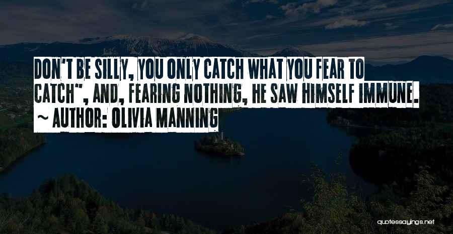 Olivia Manning Quotes: Don't Be Silly, You Only Catch What You Fear To Catch, And, Fearing Nothing, He Saw Himself Immune.