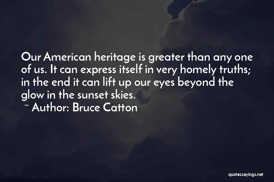 Bruce Catton Quotes: Our American Heritage Is Greater Than Any One Of Us. It Can Express Itself In Very Homely Truths; In The