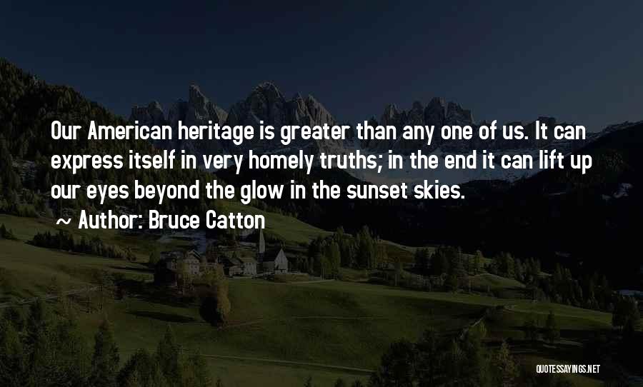 Bruce Catton Quotes: Our American Heritage Is Greater Than Any One Of Us. It Can Express Itself In Very Homely Truths; In The