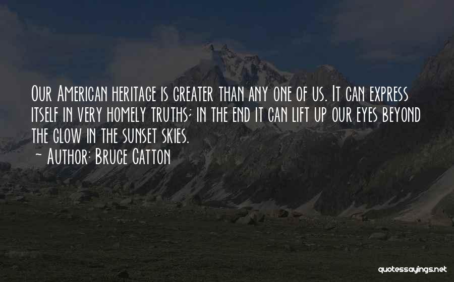 Bruce Catton Quotes: Our American Heritage Is Greater Than Any One Of Us. It Can Express Itself In Very Homely Truths; In The