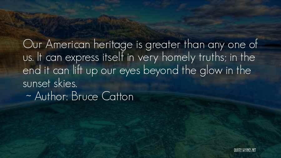Bruce Catton Quotes: Our American Heritage Is Greater Than Any One Of Us. It Can Express Itself In Very Homely Truths; In The