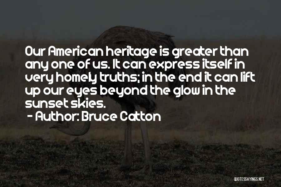 Bruce Catton Quotes: Our American Heritage Is Greater Than Any One Of Us. It Can Express Itself In Very Homely Truths; In The