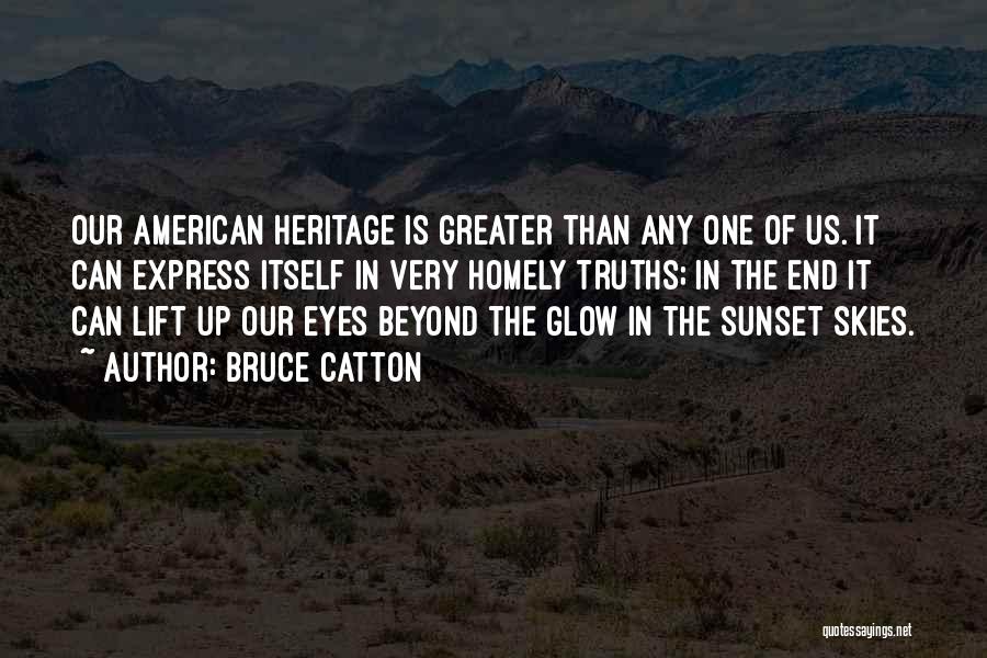 Bruce Catton Quotes: Our American Heritage Is Greater Than Any One Of Us. It Can Express Itself In Very Homely Truths; In The