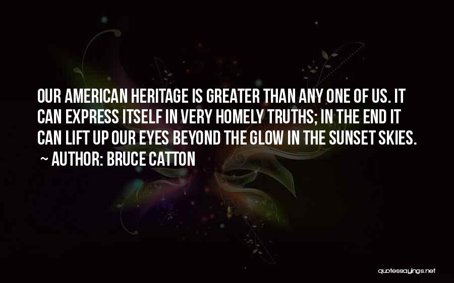 Bruce Catton Quotes: Our American Heritage Is Greater Than Any One Of Us. It Can Express Itself In Very Homely Truths; In The