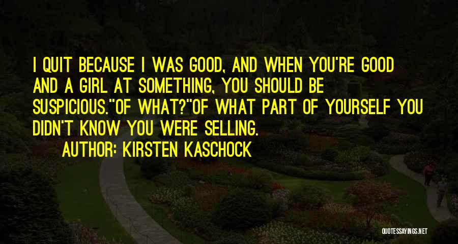 Kirsten Kaschock Quotes: I Quit Because I Was Good, And When You're Good And A Girl At Something, You Should Be Suspicious.''of What?''of