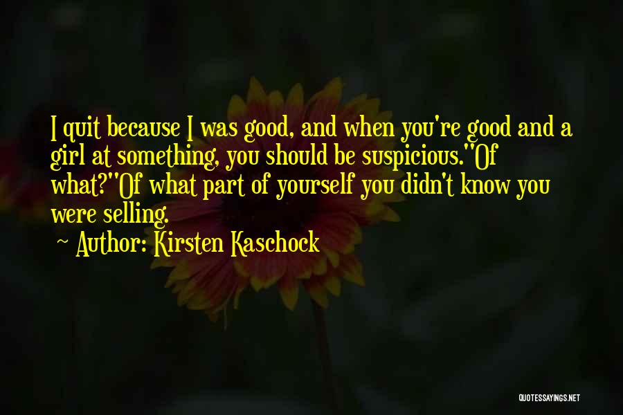 Kirsten Kaschock Quotes: I Quit Because I Was Good, And When You're Good And A Girl At Something, You Should Be Suspicious.''of What?''of