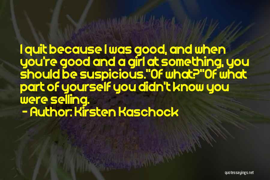 Kirsten Kaschock Quotes: I Quit Because I Was Good, And When You're Good And A Girl At Something, You Should Be Suspicious.''of What?''of