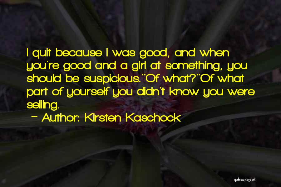 Kirsten Kaschock Quotes: I Quit Because I Was Good, And When You're Good And A Girl At Something, You Should Be Suspicious.''of What?''of